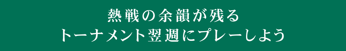 熱戦の余韻が残るトーナメント翌週にプレーしよう